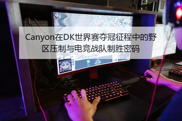 Canyon在DK世界赛夺冠征程中的野区压制与电竞战队制胜密码